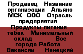 Продавец › Название организации ­ Альянс-МСК, ООО › Отрасль предприятия ­ Продукты питания, табак › Минимальный оклад ­ 5 000 - Все города Работа » Вакансии   . Ненецкий АО,Пылемец д.